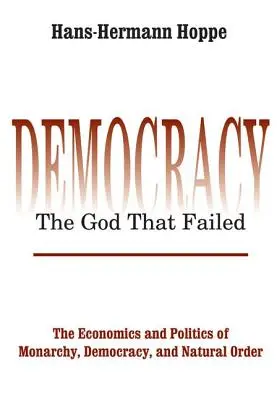 Demokrácia - Az Isten, aki elbukott: A monarchia, a demokrácia és a természetes rend közgazdaságtana és politikája - Democracy - The God That Failed: The Economics and Politics of Monarchy, Democracy and Natural Order