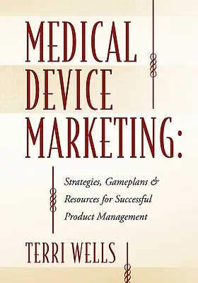 Orvostechnikai eszközök marketingje: Stratégiák, játéktervek és források a sikeres termékmenedzsmenthez - Medical Device Marketing: Strategies, Gameplans & Resources for Successful Product Management