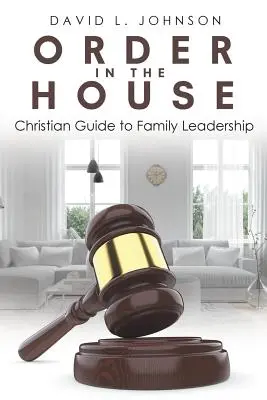 Rend a házban: Keresztény útmutató a családvezetéshez - Order in the House: Christian Guide to Family Leadership