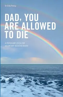 Apa, neked szabad meghalnod: Egy orvos kérése az önkéntes halálba segítés mellett - Dad, you are allowed to die: A physician's plea for voluntary assisted death