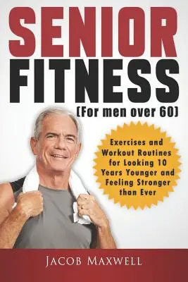 Senior Fitness (60 év feletti férfiaknak): Gyakorlatok és edzésprogramok, hogy 10 évvel fiatalabbnak tűnjünk és erősebbnek érezzük magunkat, mint valaha. - Senior Fitness (for Men Over 60): Exercises and Workout Routines for Looking 10 Years Younger and Feeling Stronger than Ever