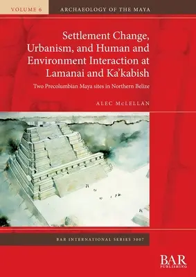 Településváltozás, urbanizmus, valamint az ember és a környezet kölcsönhatása Lamanai és Ka'kabish településeken: Két prekolumbián maja lelőhely Észak-Belize-ben - Settlement Change, Urbanism, and Human and Environment Interaction at Lamanai and Ka'kabish: Two Precolumbian Maya sites in Northern Belize