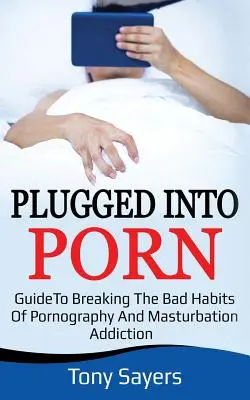 Plugged Into Porn: Útmutató a pornográfia és a maszturbáció rossz szokásainak megtöréséhez - Plugged Into Porn: Guide To Breaking The Bad Habits Of Pornography And Masturbation