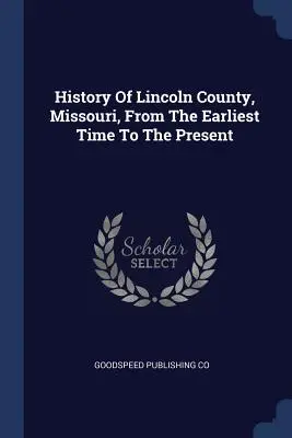 A Missouri állambeli Lincoln megye története a legkorábbi időktől napjainkig - History of Lincoln County, Missouri, from the Earliest Time to the Present