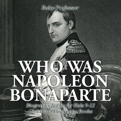 Ki volt Bonaparte Napóleon - Életrajzi könyvek gyerekeknek 9-12 - Gyerekeknek szóló életrajzi könyvek - Who Was Napoleon Bonaparte - Biography Books for Kids 9-12 - Children's Biography Books