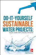 Do-It-Yourself Sustainable Water Projects: Vízgyűjtés, -tárolás, -tisztítás és -fúrás - Do-It-Yourself Sustainable Water Projects: Collect, Store, Purify, and Drill for Water