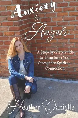 Szorongástól az angyalokig: Lépésről lépésre útmutató a stressz spirituális kapcsolattá alakításához - Anxiety to Angels: A Step-By-Step Guide to Transform Your Stress into Spiritual Connection