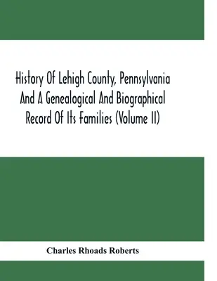 History Of Lehigh County, Pennsylvania And A Genealogical And Biographical Record Of Its Families (Volume Ii) (A pennsylvaniai Lehigh megye története és családjainak genealógiai és életrajzi jegyzéke) - History Of Lehigh County, Pennsylvania And A Genealogical And Biographical Record Of Its Families (Volume Ii)