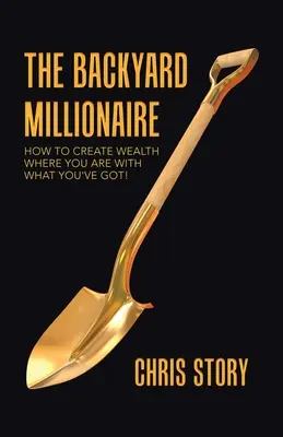 The Backyard Millionaire: Hogyan teremts gazdagságot ott, ahol vagy, azzal, amid van! - The Backyard Millionaire: How to Create Wealth Where You Are with What You've Got!