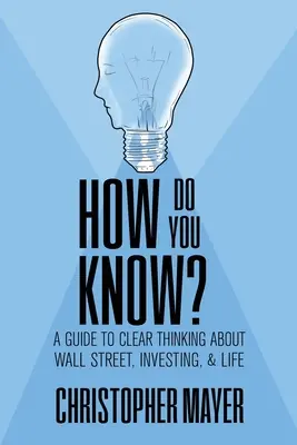 How Do You Know? Útmutató a tiszta gondolkodáshoz a Wall Streetről, a befektetésről és az életről - How Do You Know? A Guide to Clear Thinking About Wall Street, Investing, and Life