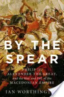 By the Spear: II. Fülöp, Nagy Sándor és a makedón birodalom felemelkedése és bukása - By the Spear: Philip II, Alexander the Great, and the Rise and Fall of the Macedonian Empire