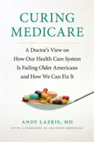 A Medicare gyógyítása: Egy orvos véleménye arról, hogyan hagyja cserben az egészségügyi rendszerünk az idős amerikaiakat, és hogyan hozhatjuk rendbe - Curing Medicare: A Doctor's View on How Our Health Care System Is Failing Older Americans and How We Can Fix It