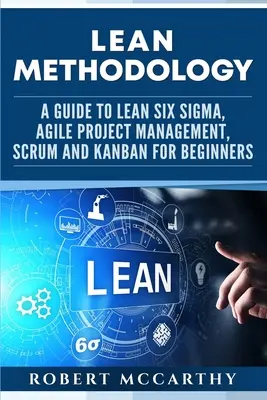 Lean módszertan: A Lean Six Sigma, az agilis projektmenedzsment, a Scrum és a Kanban útmutatója kezdőknek - Lean Methodology: A Guide to Lean Six Sigma, Agile Project Management, Scrum and Kanban for Beginners