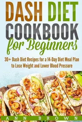 Dash diéta szakácskönyv kezdőknek: 30+ Dash diéta receptek egy 14 napos étkezési tervhez a fogyáshoz és a vérnyomás csökkentéséhez - Dash Diet Cookbook for Beginners: 30+ Dash Diet Recipes for a 14-Day Meal Plan to Lose Weight and Lower Blood Pressure