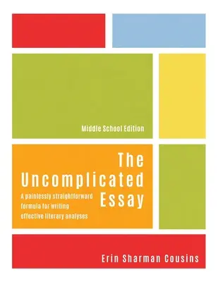 A bonyodalmak nélküli esszé: Egy fájdalommentesen egyszerű formula a hatékony irodalmi elemzések írásához (Középiskolai kiadás) - The Uncomplicated Essay: A Painlessly Straightforward Formula for Writing Effective Literary Analyses (Middle School Edition)