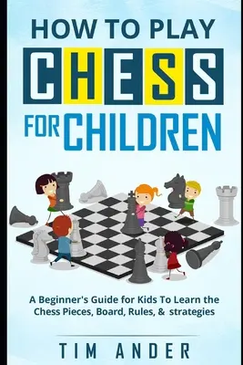 Hogyan sakkozzunk gyerekeknek: Kezdő útmutató gyerekeknek a sakkfigurák, a tábla, a szabályok és a stratégia megismeréséhez - How to Play Chess for Children: A Beginner's Guide for Kids To Learn the Chess Pieces, Board, Rules, & Strategy