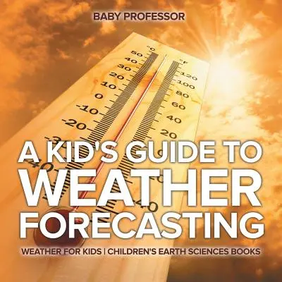 A Kid's Guide to Weather Forecasting - Időjárás gyerekeknek - Földtudományi gyermekkönyvek - A Kid's Guide to Weather Forecasting - Weather for Kids - Children's Earth Sciences Books