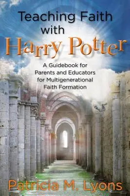 Hitoktatás Harry Potterrel: Útmutató szülők és pedagógusok számára a többgenerációs hitoktatáshoz - Teaching Faith with Harry Potter: A Guidebook for Parents and Educators for Multigenerational Faith Formation