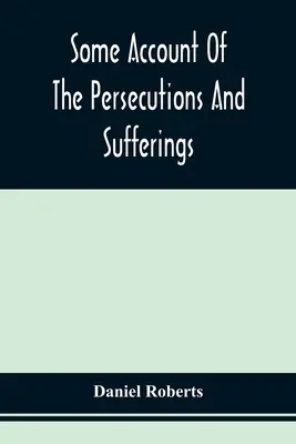 Some Account Of The Persecutions and Sufferings Of The People Called Quakers, In The Seventeenth Century, Exemplified In The Memoirs Of The Life Of Jo - Some Account Of The Persecutions And Sufferings Of The People Called Quakers, In The Seventeenth Century, Exemplified In The Memoirs Of The Life Of Jo