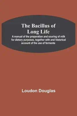 A hosszú élet bacillusai; A tej diétás célokra való elkészítésének és savanyításának kézikönyve, valamint a fe - The Bacillus of Long Life; A manual of the preparation and souring of milk for dietary purposes, together with and historical account of the use of fe