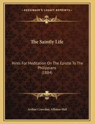 A szent élet: Utalások a Filippibeliekhez írt levélről való elmélkedéshez (1884) - The Saintly Life: Hints For Meditation On The Epistle To The Philippians (1884)