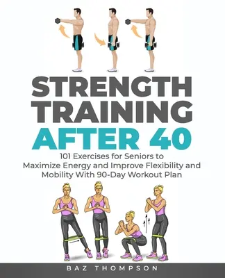 Erőedzés 40 éves kor után: 101 gyakorlat időseknek az energia maximalizálására, a rugalmasság és a mobilitás javítására 90 napos edzéstervvel - Strength Training After 40: 101 Exercises for Seniors to Maximize Energy and Improve Flexibility and Mobility with 90-Day Workout Plan