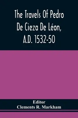 Pedro De Cieza De Lon utazásai, Kr. u. 1532-50, a perui krónika első részében foglaltak szerint - The Travels Of Pedro De Cieza De Lon, A.D. 1532-50, Contained In The First Part Of His Chronicle Of Peru