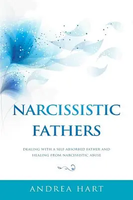 Narcisztikus apák: Az önimádó apával való bánásmód és a nárcisztikus bántalmazásból való gyógyulás - Narcissistic Fathers: Dealing with a Self-Absorbed Father and Healing from Narcissistic Abuse