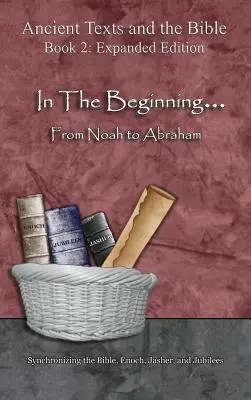 A kezdet kezdetén... Noétól Ábrahámig - bővített kiadás: A Biblia, Énókh, Jásher és a Jubileumok szinkronizálása - In The Beginning... From Noah to Abraham - Expanded Edition: Synchronizing the Bible, Enoch, Jasher, and Jubilees