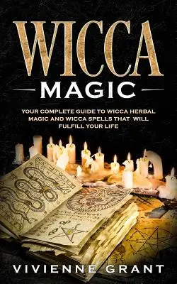 Wicca mágia: A teljes útmutató a wicca gyógynövénymágiához és a wicca varázslatokhoz, amelyek kiteljesítik az életed - Wicca Magic: Your Complete Guide to Wicca Herbal Magic and Wicca Spells That Will Fulfill Your Life