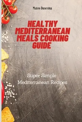 Egészséges mediterrán ételek főzési útmutatója: Szuper egyszerű mediterrán receptek - Healthy Mediterranean Meals Cooking Guide: Super Simple Mediterranean Recipes