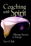 Coaching with Spirit: A siker kibontakozásának lehetővé tétele - Coaching with Spirit: Allowing Success to Emerge