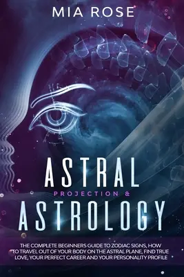 Asztrális projekció és asztrológia: The Complete Beginners Guide to Zodiac Signs, How to Travel out of Your Body On The Astral Plane, Find True Love, Your - Astral Projection & Astrology: The Complete Beginners Guide to Zodiac Signs, How to Travel out Of Your Body On The Astral Plane, Find True Love, Your