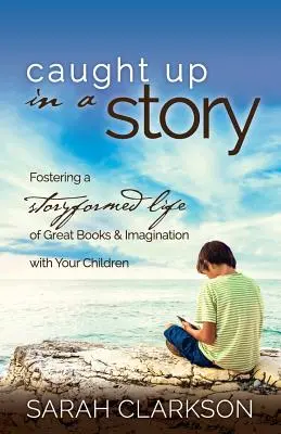 Egy történet fogságában: A nagyszerű könyvek és a képzelet által formált élet elősegítése gyermekeivel - Caught Up in a Story: Fostering a Storyformed Life of Great Books & Imagination with Your Children