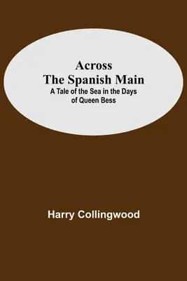 Across The Spanish Main: A Tale Of The Sea In The Days Of Queen Bess