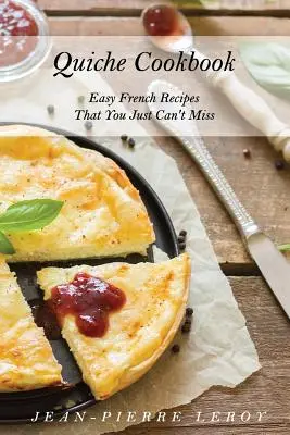 Quiche szakácskönyv: Könnyű francia receptek, amelyeket egyszerűen nem hagyhatsz ki - Quiche Cookbook: Easy French Recipes That You Just Can't Miss