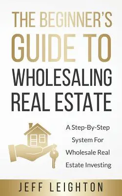 A kezdők útmutatója az ingatlanok nagykereskedelméhez: A Step-By-Step System for Wholesale Real Estate Investing (Lépésről lépésre haladó rendszer a nagykereskedői ingatlanbefektetéshez) - The Beginner's Guide To Wholesaling Real Estate: A Step-By-Step System For Wholesale Real Estate Investing