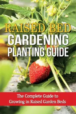 Emelt ágyás kertészkedés ültetési útmutató: Az emelt kerti ágyásokban való termesztés teljes útmutatója - Raised Bed Gardening Planting Guide: The complete guide to growing in raised garden beds