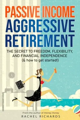 Passzív jövedelem, agresszív nyugdíjazás: A szabadság, a rugalmasság és a pénzügyi függetlenség titka (és hogyan kezdj hozzá!) - Passive Income, Aggressive Retirement: The Secret to Freedom, Flexibility, and Financial Independence (& how to get started!)