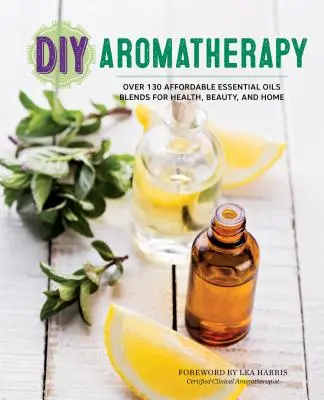 DIY aromaterápia: Több mint 130 megfizethető illóolajkeverék az egészség, a szépség és az otthon számára - DIY Aromatherapy: Over 130 Affordable Essential Oils Blends for Health, Beauty, and Home