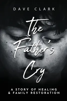 Az atya kiáltása: Egy apa története az öngyógyításról és a család helyreállításáról - The Father's Cry: A Father's Story of Self-Healing and Family Restoration