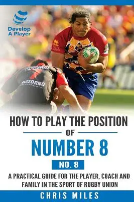 Hogyan kell játszani a 8-as (8-as számú) pozíciót: Gyakorlati útmutató a játékos, az edző és a család számára a rögbiunió sportágban - How to play the position of Number 8 (No. 8): A practical guide for the player, coach and family in the sport of rugby union