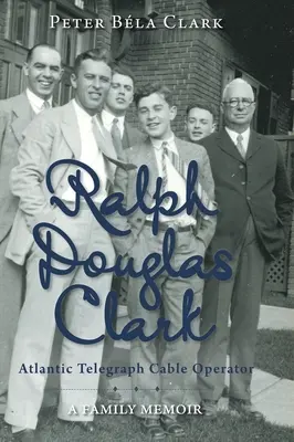 Ralph Douglas Clark - Atlantic Telegraph Cable Operator: A Family Memoir - A Family Memoir - Ralph Douglas Clark - Atlantic Telegraph Cable Operator: A Family Memoir