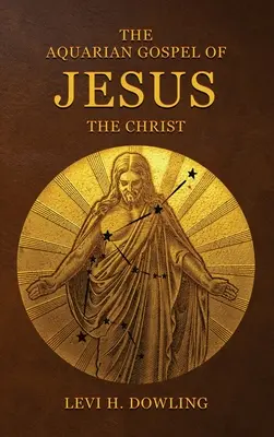 Jézus Krisztus Vízöntő evangéliuma: A világ Vízöntő korszakának és az egyházi univerzum vallásának filozófiai és gyakorlati alapjai - The Aquarian Gospel of Jesus the Christ: The Philosophic And Practical Basis Of The Religion Of The Aquarian Age Of The World And Of The Church Univer