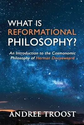 Mi a reformátori filozófia?: Bevezetés Herman Dooyeweerd kozmonomikus filozófiájába - What Is Reformational Philosophy?: An Introduction to the Cosmonomic Philosophy of Herman Dooyeweerd