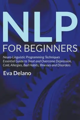 NLP kezdőknek: Neuro-Linguistic Programming Techniques Essential Guide to Treat and Overcome Depression, Cold, Allergies, Bad Habits, - NLP For Beginners: Neuro-Linguistic Programming Techniques Essential Guide to Treat and Overcome Depression, Cold, Allergies, Bad Habits,