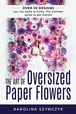 A túlméretezett papírvirágok művészete: A végső útmutató több mint 30 lenyűgöző minta otthoni elkészítéséhez - The art of Oversized Paper Flowers: The ultimate guide to creating over 30 stunning designs at home