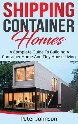 Shipping Container Homes: A Complete Guide to Building a Container Home and Tiny House Living (Teljes útmutató a konténerházak építéséhez és az apró házak életviteléhez) - Shipping Container Homes: A Complete Guide to Building a Container Home and Tiny House Living