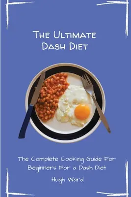 A végső Dash-diéta: A teljes főzési útmutató kezdőknek - The Ultimate Dash Diet: The Complete Cooking Guide For Beginners