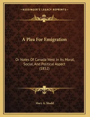 Könyörgés a kivándorlásért: Or Notes Of Canada West In Its Moral, Social, And Political Aspect (1852) - A Plea For Emigration: Or Notes Of Canada West In Its Moral, Social, And Political Aspect (1852)